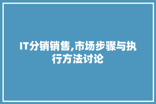 IT分销销售,市场步骤与执行方法讨论
