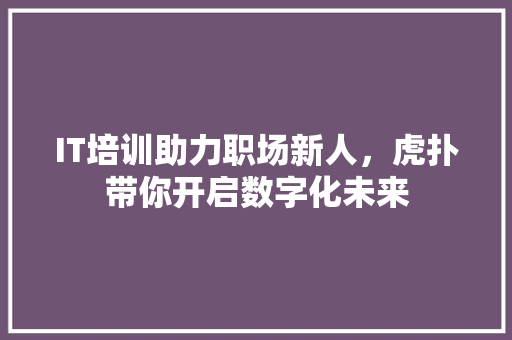 IT培训助力职场新人，虎扑带你开启数字化未来