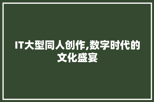 IT大型同人创作,数字时代的文化盛宴