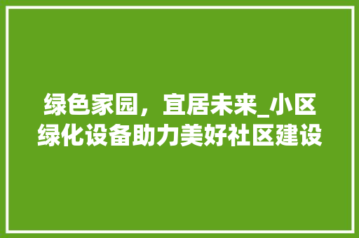 绿色家园，宜居未来_小区绿化设备助力美好社区建设