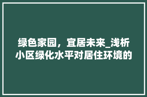 绿色家园,宜居未来_浅析小区绿化水平对居住环境的影响 植物种类 绿色家园,宜居未来_浅析小区绿化水平对居住环境的影响 植物种类