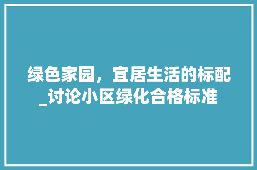 绿色家园，宜居生活的标配_讨论小区绿化合格标准