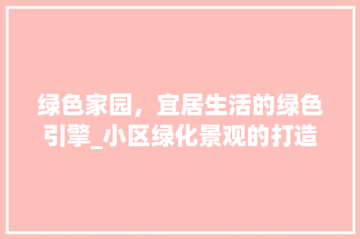 绿色家园，宜居生活的绿色引擎_小区绿化景观的打造与意义 土壤施肥