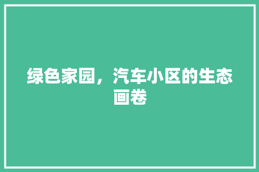 绿色家园，汽车小区的生态画卷 土壤施肥
