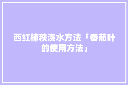 西红柿秧浇水方法「番茄叶的使用方法」 西红柿秧浇水方法「番茄叶的使用方法」 种植技巧