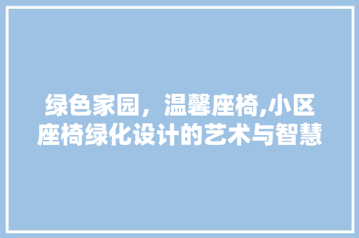 绿色家园，温馨座椅,小区座椅绿化设计的艺术与智慧