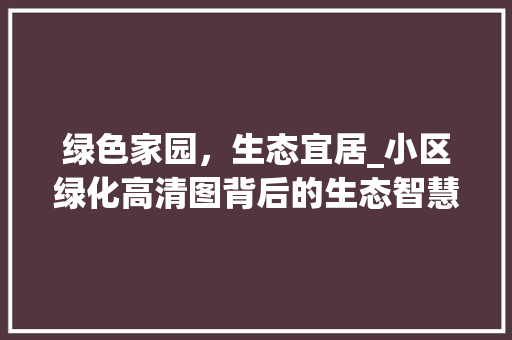 绿色家园，生态宜居_小区绿化高清图背后的生态智慧