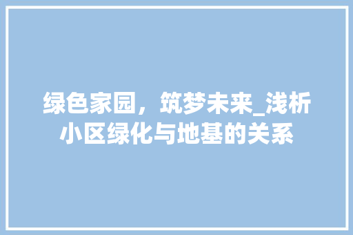 绿色家园，筑梦未来_浅析小区绿化与地基的关系 土壤施肥