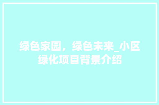 绿色家园，绿色未来_小区绿化项目背景介绍 土壤施肥