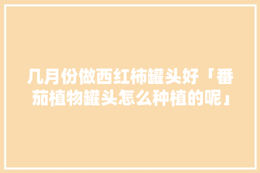 几月份做西红柿罐头好「番茄植物罐头怎么种植的呢」 几月份做西红柿罐头好「番茄植物罐头怎么种植的呢」 植物种类