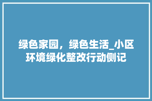绿色家园，绿色生活_小区环境绿化整改行动侧记 花朵知识