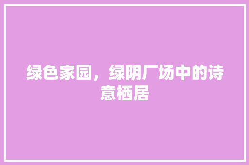 绿色家园，绿阴厂场中的诗意栖居 花朵知识