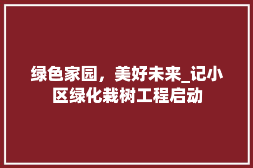 绿色家园，美好未来_记小区绿化栽树工程启动 土壤施肥