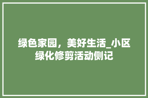 绿色家园，美好生活_小区绿化修剪活动侧记