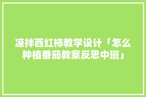 凉拌西红柿教学设计「怎么种植番茄教案反思中班」 凉拌西红柿教学设计「怎么种植番茄教案反思中班」 番茄病虫害防治