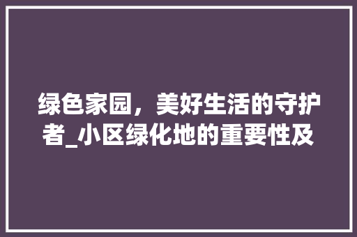 绿色家园，美好生活的守护者_小区绿化地的重要性及作用
