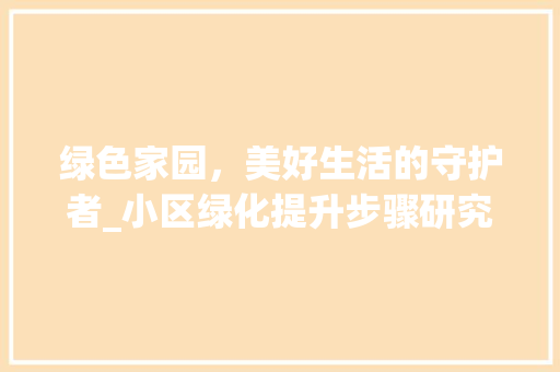 绿色家园，美好生活的守护者_小区绿化提升步骤研究 土壤施肥