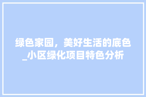 绿色家园，美好生活的底色_小区绿化项目特色分析 农业常识