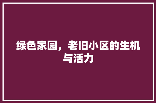 绿色家园，老旧小区的生机与活力