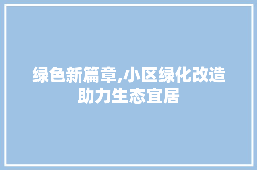 绿色新篇章,小区绿化改造助力生态宜居
