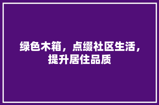 绿色木箱，点缀社区生活，提升居住品质 花朵知识