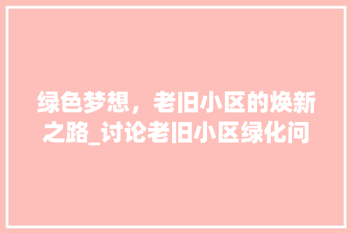 绿色梦想，老旧小区的焕新之路_讨论老旧小区绿化问题及解决方法