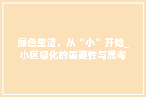 绿色生活，从“小”开始_小区绿化的重要性与思考