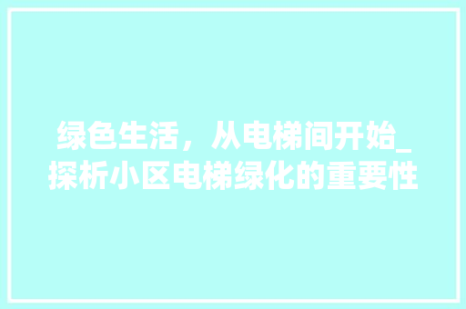 绿色生活，从电梯间开始_探析小区电梯绿化的重要性与实施步骤