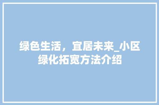 绿色生活，宜居未来_小区绿化拓宽方法介绍