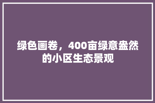 绿色画卷，400亩绿意盎然的小区生态景观 植物种类