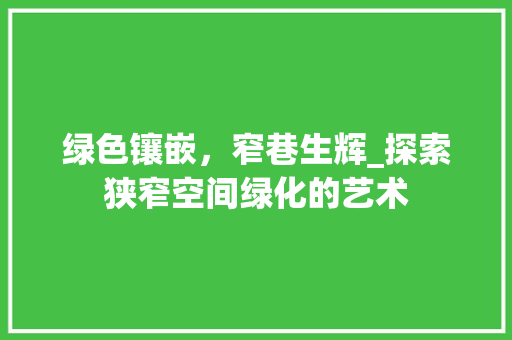 绿色镶嵌,窄巷生辉_探索狭窄空间绿化的艺术 种植技巧 绿色镶嵌,窄巷生辉_探索狭窄空间绿化的艺术 种植技巧