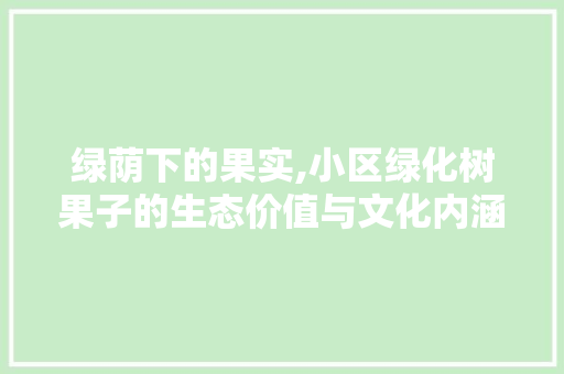 绿荫下的果实,小区绿化树果子的生态价值与文化内涵