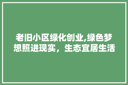 老旧小区绿化创业,绿色梦想照进现实，生态宜居生活新篇章 花朵知识