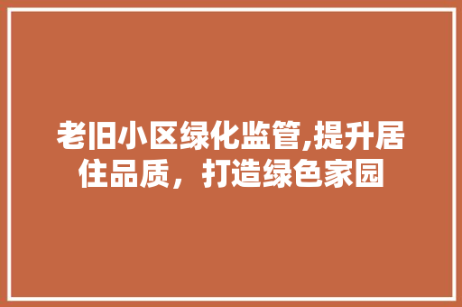 老旧小区绿化监管,提升居住品质，打造绿色家园