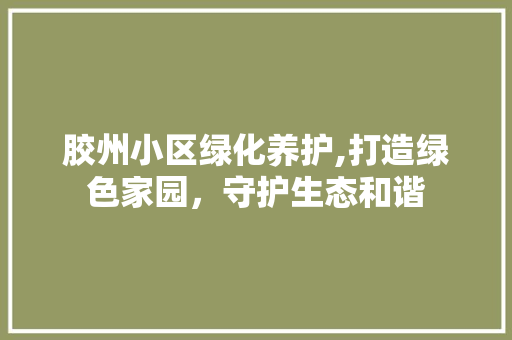 胶州小区绿化养护,打造绿色家园，守护生态和谐