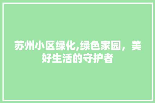 苏州小区绿化,绿色家园，美好生活的守护者
