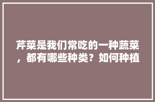 芹菜是我们常吃的一种蔬菜，都有哪些种类？如何种植才能高产「五种蔬菜种植技巧视频」 芹菜是我们常吃的一种蔬菜，都有哪些种类？如何种植才能高产「五种蔬菜种植技巧视频」 种植技巧