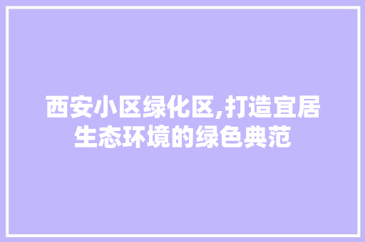 西安小区绿化区,打造宜居生态环境的绿色典范