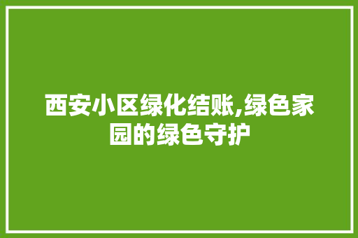 西安小区绿化结账,绿色家园的绿色守护