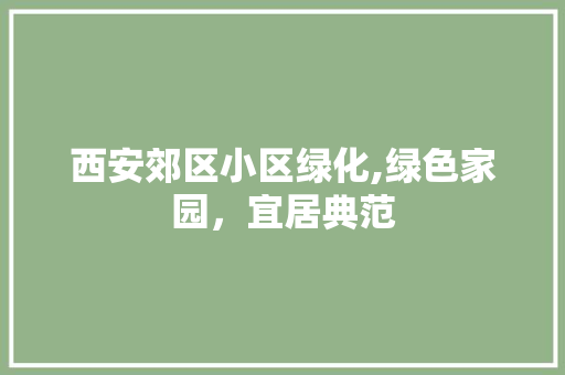 西安郊区小区绿化,绿色家园，宜居典范