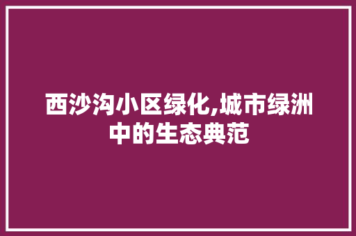 西沙沟小区绿化,城市绿洲中的生态典范