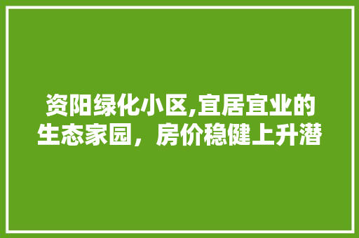 资阳绿化小区,宜居宜业的生态家园，房价稳健上升潜力无限 花朵知识