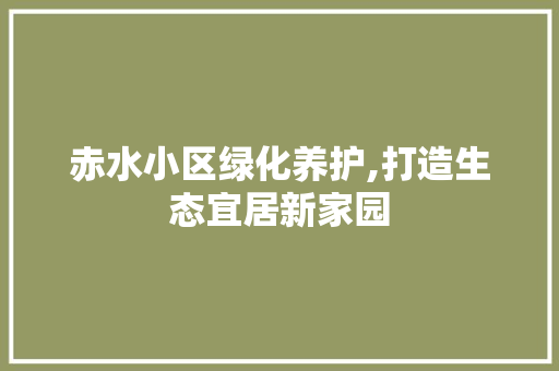 赤水小区绿化养护,打造生态宜居新家园
