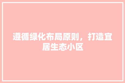 遵循绿化布局原则，打造宜居生态小区