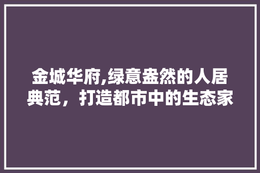金城华府,绿意盎然的人居典范，打造都市中的生态家园