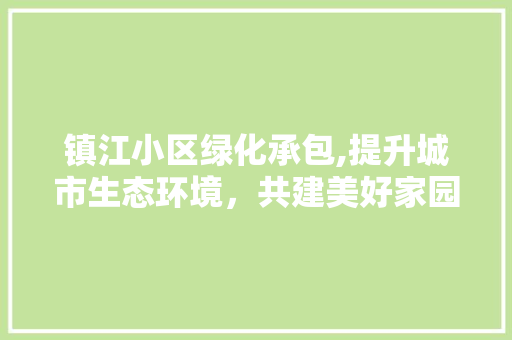 镇江小区绿化承包,提升城市生态环境，共建美好家园