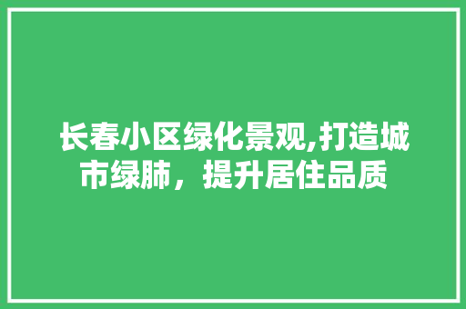 长春小区绿化景观,打造城市绿肺，提升居住品质