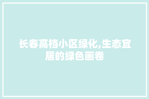 长春高档小区绿化,生态宜居的绿色画卷