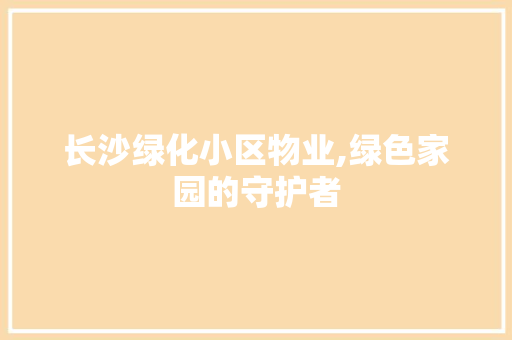 长沙绿化小区物业,绿色家园的守护者 土壤施肥 长沙绿化小区物业,绿色家园的守护者 土壤施肥