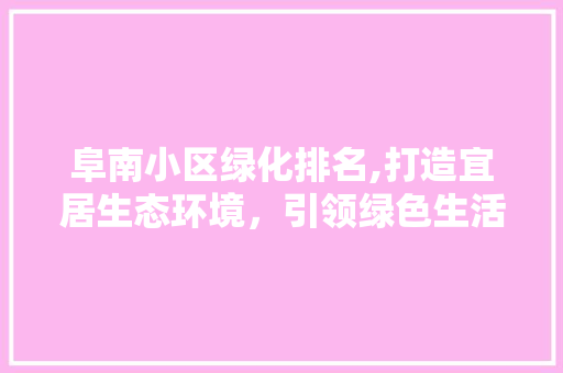 阜南小区绿化排名,打造宜居生态环境，引领绿色生活新风尚 植物种类